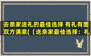 去亲家送礼的最佳选择 有礼有面双方满意(【送亲家最佳选择：礼品+面子双丰收】)